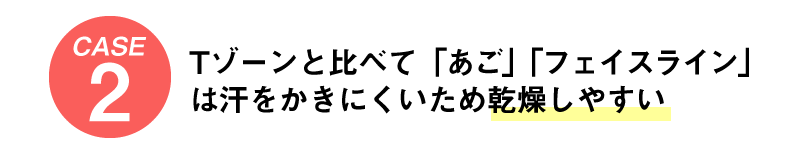 ケース2 Tゾーンと比べて「あご」「フェイスライン」は汗をかきにくいため乾燥しやすい