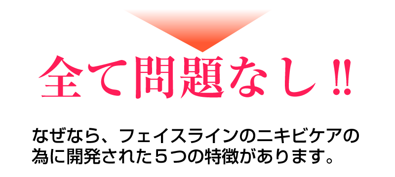 全て問題なし!!なぜなら、フェイスラインのニキビケアの為に開発された7つの特徴があります。